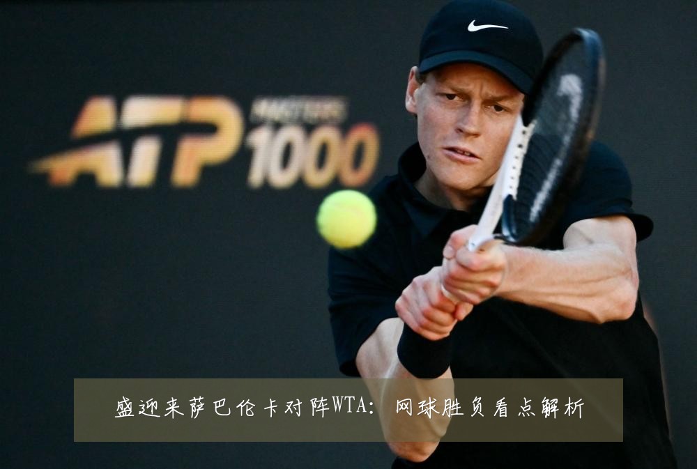 盛迎来萨巴伦卡对阵WTA：网球胜负看点解析